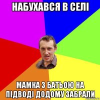 набухався в селі мамка з батьою на підводі додому забрали