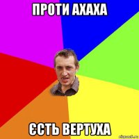 проти ахаха єсть вертуха