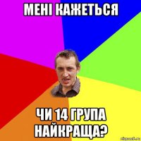 мені кажеться чи 14 група найкраща?