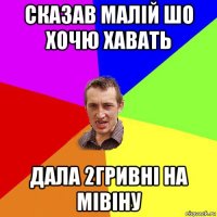 сказав малій шо хочю хавать дала 2гривні на мівіну