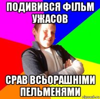 подивився фільм ужасов срав всьорашніми пельменями