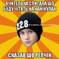 вчителька спитала шо буду чітать на канікулах сказав шо репчік