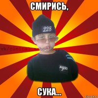 смирись, сука...