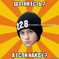 шутки есть ? а если найду ?