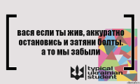 вася если ты жив, аккуратно остановись и затяни болты. а то мы забыли