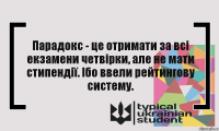 Парадокс - це отримати за всі екзамени четвірки, але не мати стипендії. Ібо ввели рейтингову систему.