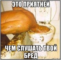 это приятней чем слушать твой бред