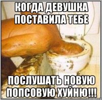 когда девушка поставила тебе послушать новую попсовую хуйню!!!