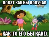 ловят как бы получал как-то его бы как!)