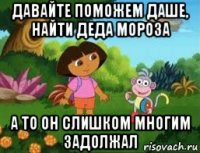 давайте поможем даше, найти деда мороза а то он слишком многим задолжал