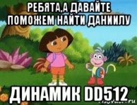 ребята,а давайте поможем найти даниилу динамик dd512