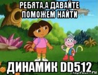 ребята,а давайте поможем найти динамик dd512