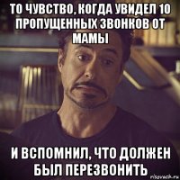 то чувство, когда увидел 10 пропущенных звонков от мамы и вспомнил, что должен был перезвонить