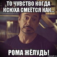 то чувство когда ксюха смеётся как... рома жёлудь!