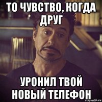 то чувство, когда друг уронил твой новый телефон