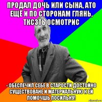 продал дочь или сына, ато ещё и по сторонам глянь, тксзть осмотрис - обеспечил себе в старости достойно существоване и материальную к ей помочшь посильну!