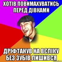 хотів повимахуватись перед дівками дріфтанув на вєліку без зубів лишився