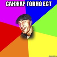 санжар говно ест 