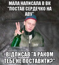 мала написала в вк "постав сердечко на аву" відписав "а раком тебе не поставити?"