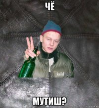 чё мутиш?