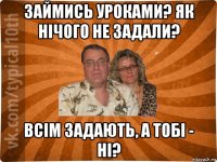 займись уроками? як нічого не задали? всім задають, а тобі - ні?