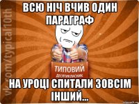 всю ніч вчив один параграф на уроці спитали зовсім інший...