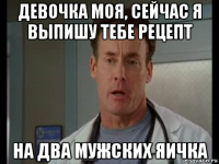 девочка моя, сейчас я выпишу тебе рецепт на два мужских яичка