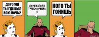 дорогой ты где был всю ночь? я снимался в трансформера 4 кого ты гонишь