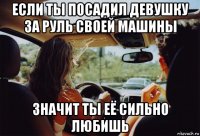 если ты посадил девушку за руль своей машины значит ты её сильно любишь
