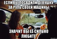 если вы посадили девушку за руль своей машины значит вы её сильно любите