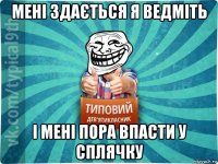 мені здається я ведміть і мені пора впасти у сплячку