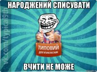 народжений списувати вчити не може