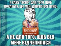 я кажу "ясно" для того, щоб показати, що мені дійсно все ясно, а не для того, щоб від мене відчепилися