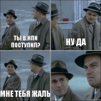 Ты в нпи поступил? Ну да Мне тебя жаль 