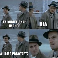 Ты опять диск купил? Ага А комп работает? 