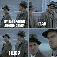 Ну що тролив анонiмових? Так I що? 