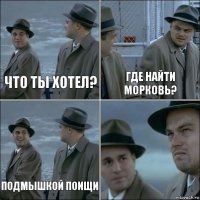 что ты хотел? где найти морковь? подмышкой поищи 