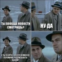 Ты вообще новости смотришь? Ну да А ты в курсе, что 9го в Минске перемирие подписывать будем? 