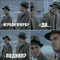 - играли вчера? - да.. . - поднял? 