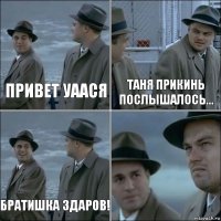 Привет Уаася Таня прикинь послышалось... Братишка здаров! 