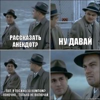 Рассказать анекдот? Ну давай - Пап, я посижу за компом?
- Конечно... Только не включай 