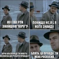 Ну і як ?Ти знайшов"КІРУ"? Покищо нє.Я L я його знайду Хоча насправді ти навіть незнаєш шо робити правда ? Блять, це правда , ти мене роскусив.