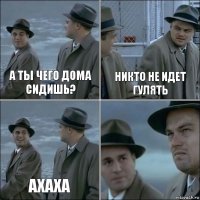 А ты чего дома сидишь? Никто не идет гулять Ахаха 