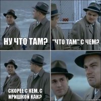 Ну что там? "Что там" с чем? Скорее с кем, с Иришкой как? 