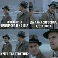 И потом ты пригласил ее к себе? Да, а она спросила, где я живу И что ты ответил? 