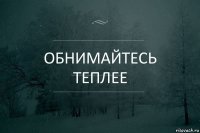 Обнимайтесь теплее