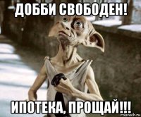 добби свободен! ипотека, прощай!!!