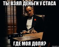 ты взял деньги у стаса где моя доля?