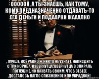 ооооой, а ты знаешь, как тому, кому предназначенно отдавать-то его деньги и подаарки жааалко , лучше, всё равно ж никто не узнает, напиздить с три короба, извернутца, ввернутца в спираль поглубже, но назвать своим, чтоб себеее досталось нагло спизженное или украдкой!