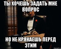 ты хочешь задать мне вопрос но не крякаешь перед этим